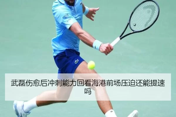 武磊伤愈后冲刺能力回看海港前场压迫还能提速吗